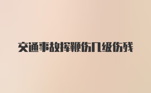 交通事故挥鞭伤几级伤残