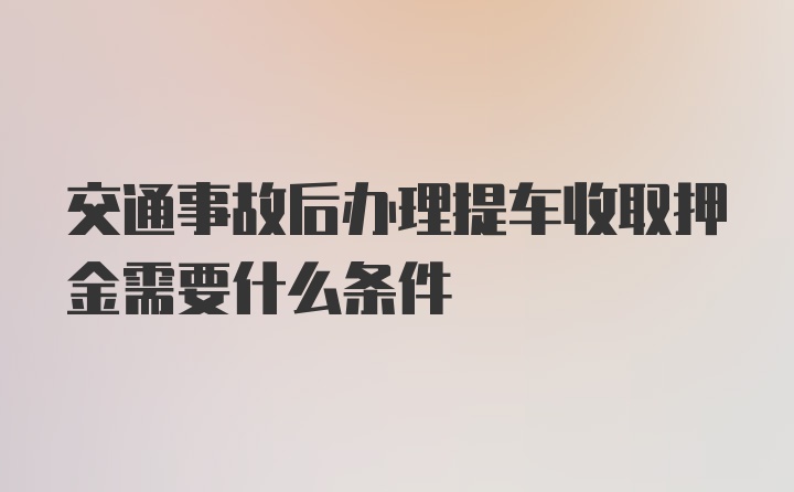 交通事故后办理提车收取押金需要什么条件