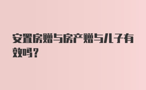 安置房赠与房产赠与儿子有效吗？