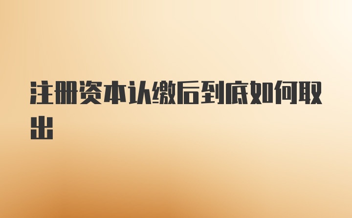 注册资本认缴后到底如何取出