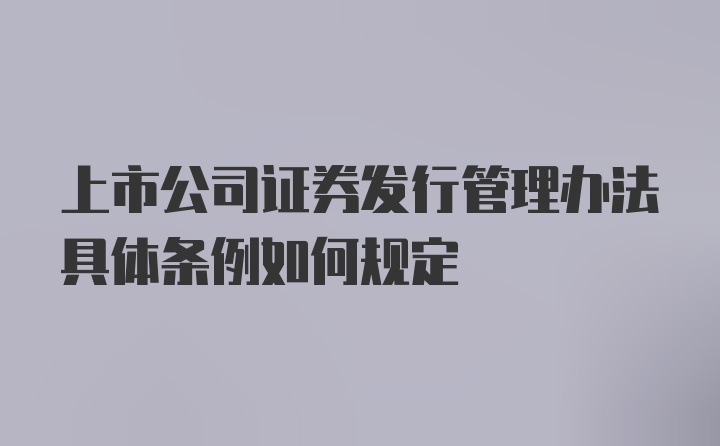 上市公司证券发行管理办法具体条例如何规定