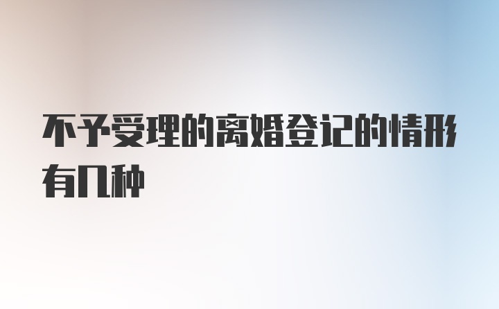 不予受理的离婚登记的情形有几种