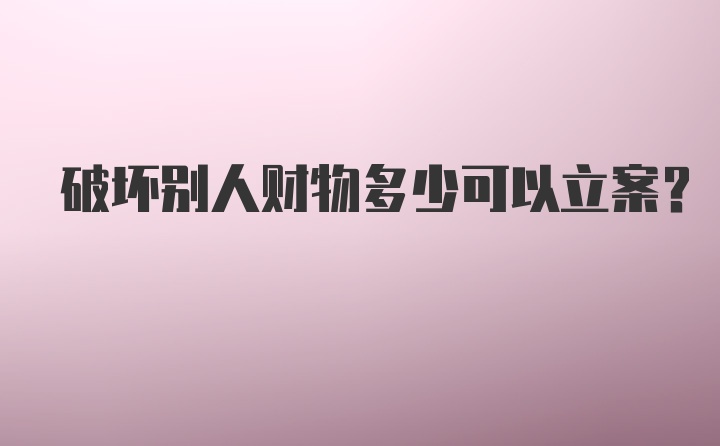 破坏别人财物多少可以立案?