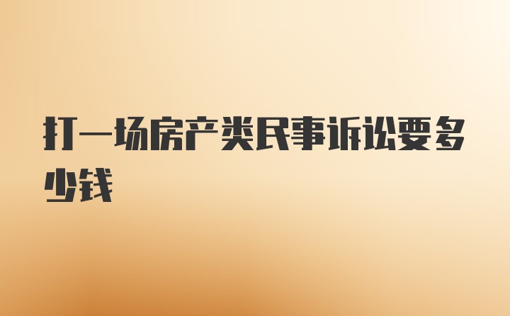 打一场房产类民事诉讼要多少钱