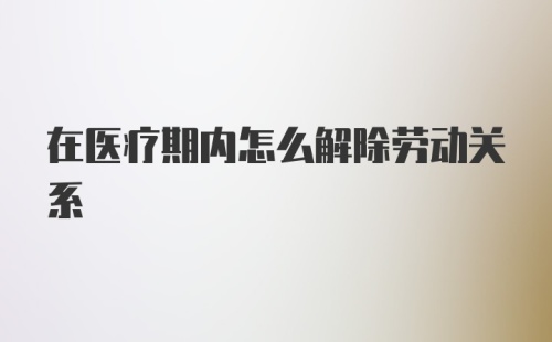 在医疗期内怎么解除劳动关系