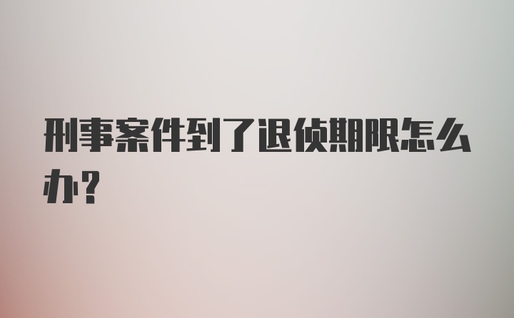 刑事案件到了退侦期限怎么办？