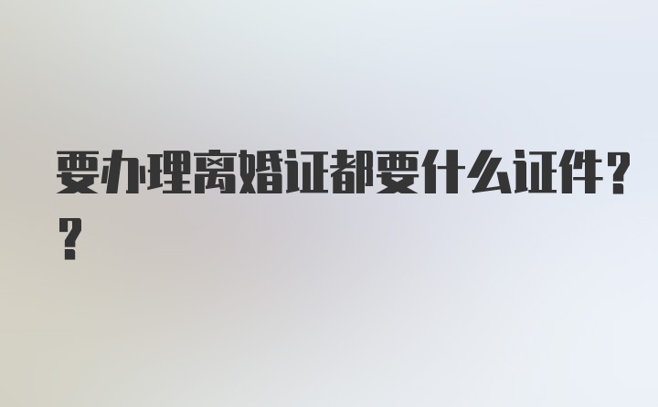 要办理离婚证都要什么证件??