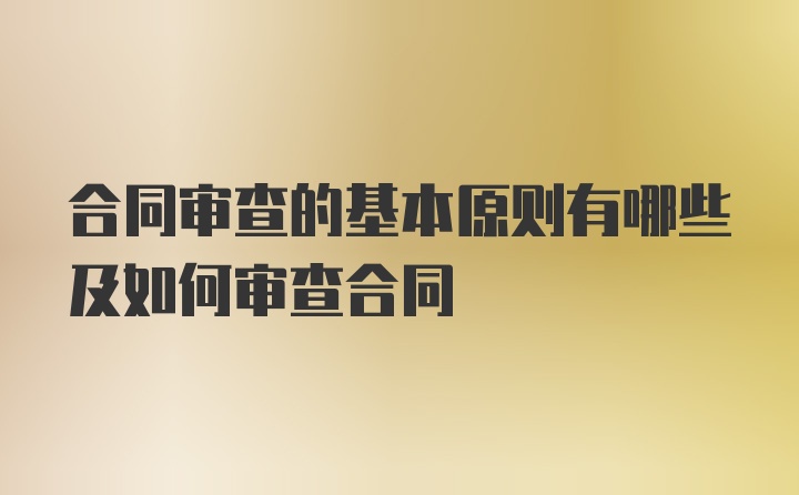 合同审查的基本原则有哪些及如何审查合同