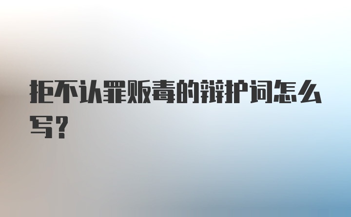 拒不认罪贩毒的辩护词怎么写?