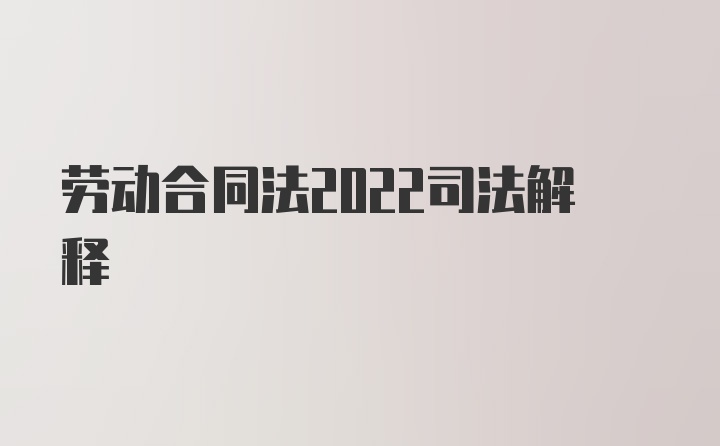 劳动合同法2022司法解释