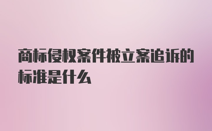 商标侵权案件被立案追诉的标准是什么