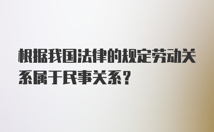 根据我国法律的规定劳动关系属于民事关系?