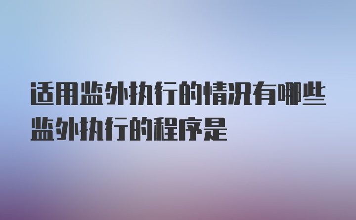 适用监外执行的情况有哪些监外执行的程序是