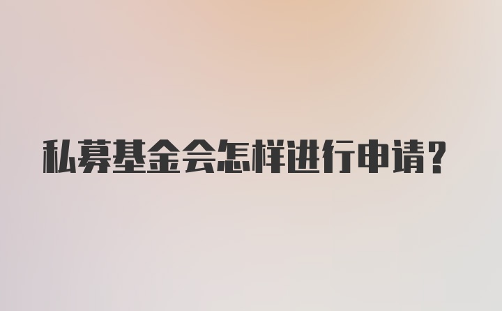 私募基金会怎样进行申请？