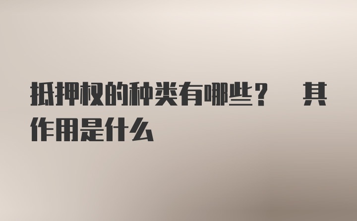 抵押权的种类有哪些? 其作用是什么