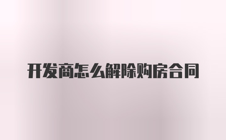 开发商怎么解除购房合同