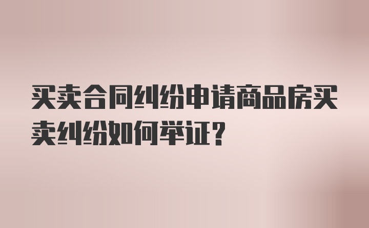 买卖合同纠纷申请商品房买卖纠纷如何举证？