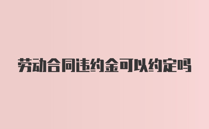 劳动合同违约金可以约定吗