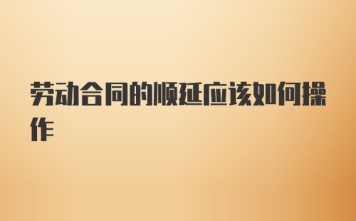 劳动合同的顺延应该如何操作