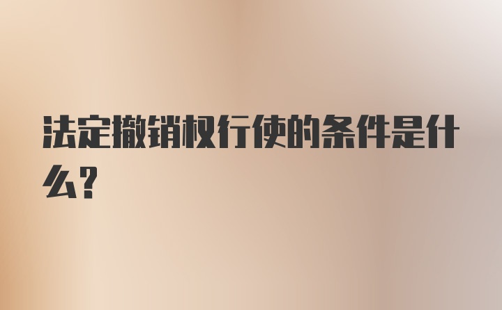 法定撤销权行使的条件是什么？