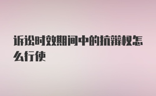 诉讼时效期间中的抗辩权怎么行使