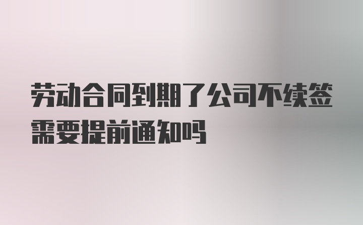 劳动合同到期了公司不续签需要提前通知吗