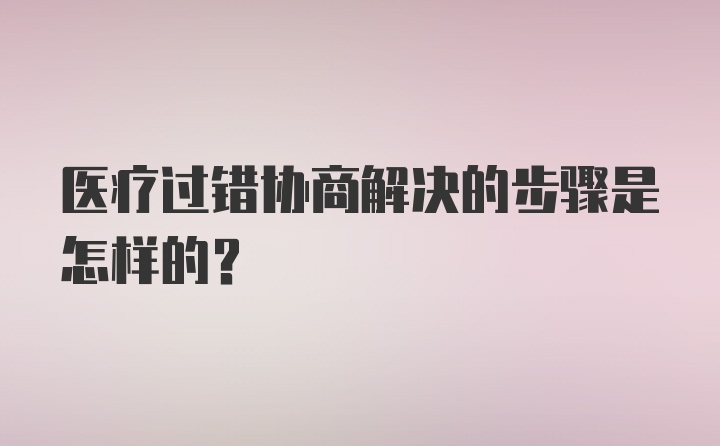 医疗过错协商解决的步骤是怎样的?