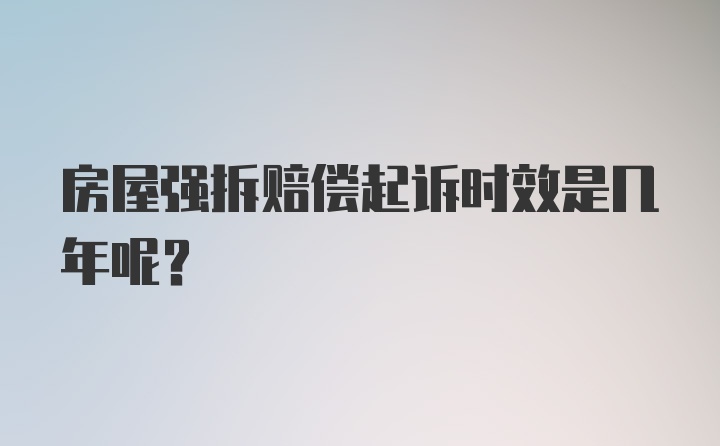 房屋强拆赔偿起诉时效是几年呢？