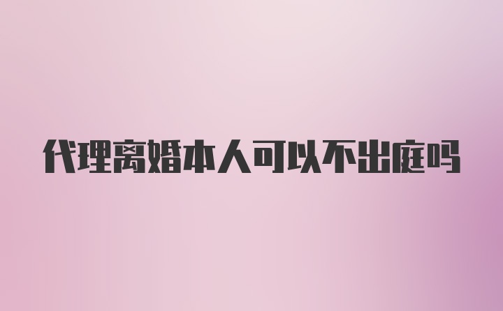 代理离婚本人可以不出庭吗