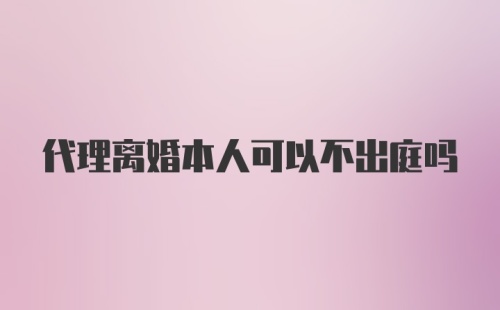 代理离婚本人可以不出庭吗