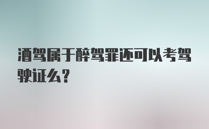 酒驾属于醉驾罪还可以考驾驶证么？