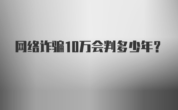 网络诈骗10万会判多少年？