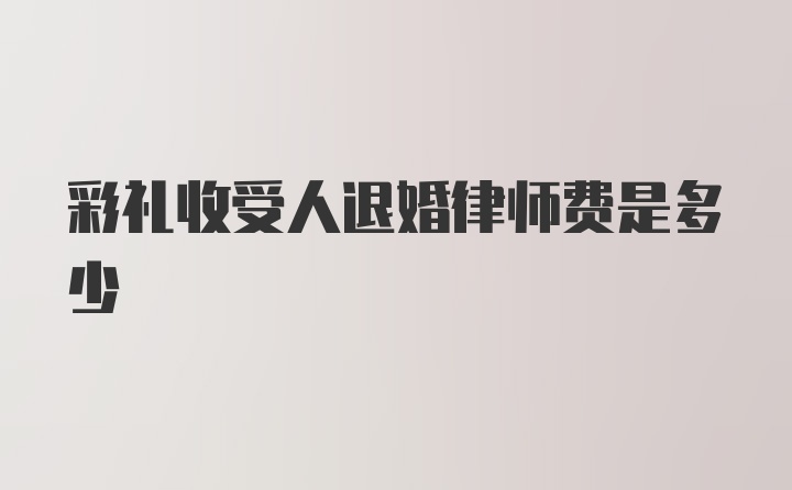 彩礼收受人退婚律师费是多少