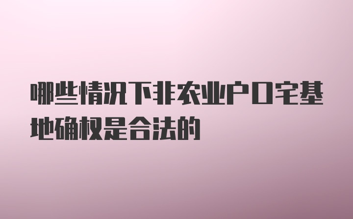 哪些情况下非农业户口宅基地确权是合法的