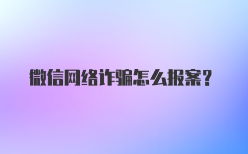 微信网络诈骗怎么报案？