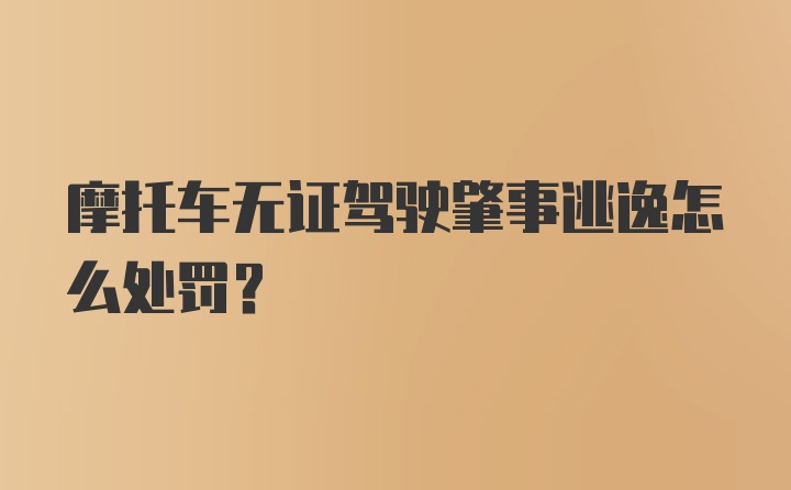 摩托车无证驾驶肇事逃逸怎么处罚？