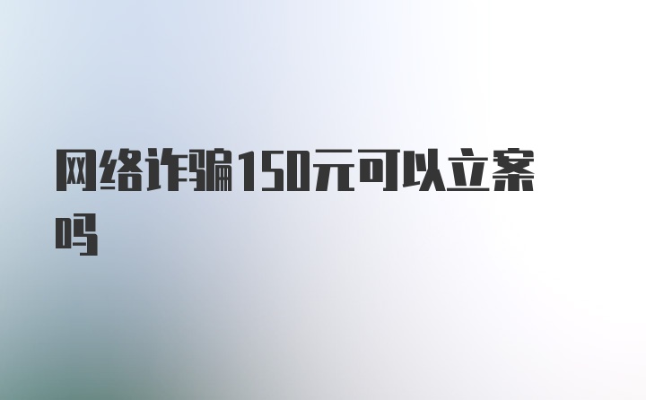 网络诈骗150元可以立案吗