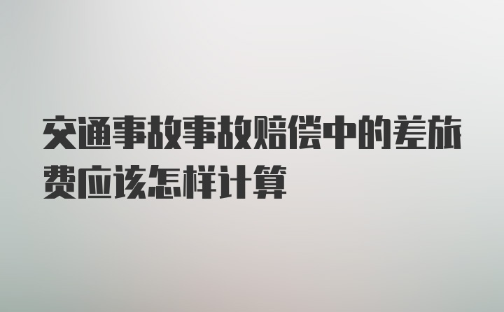 交通事故事故赔偿中的差旅费应该怎样计算