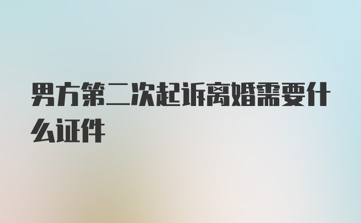 男方第二次起诉离婚需要什么证件