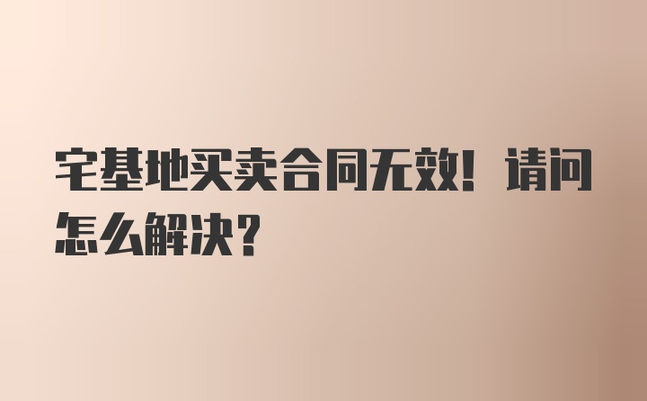 宅基地买卖合同无效！请问怎么解决？