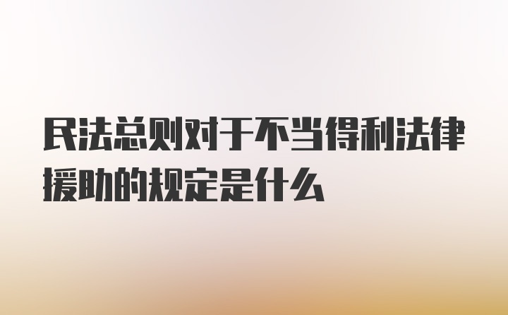 民法总则对于不当得利法律援助的规定是什么