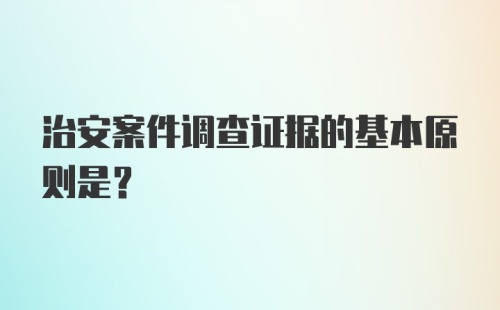 治安案件调查证据的基本原则是？