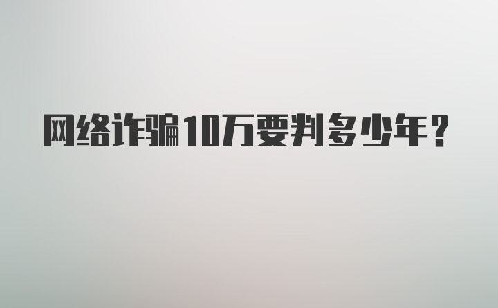 网络诈骗10万要判多少年？