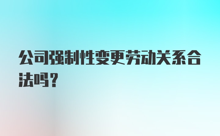 公司强制性变更劳动关系合法吗？