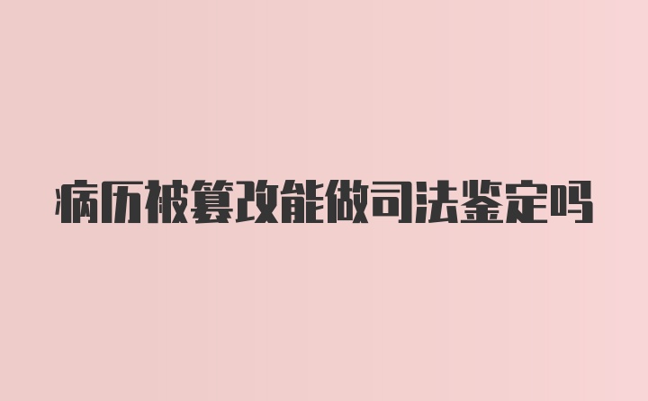 病历被篡改能做司法鉴定吗