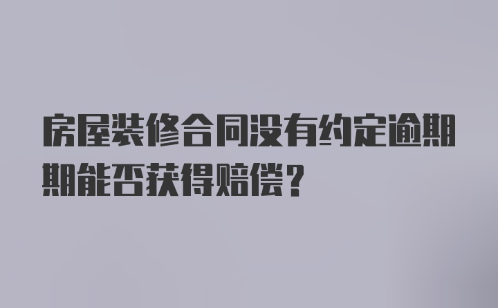 房屋装修合同没有约定逾期期能否获得赔偿？