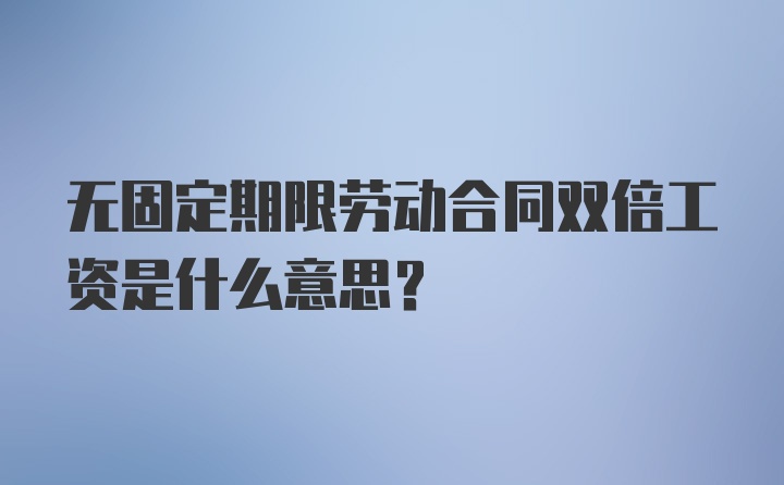 无固定期限劳动合同双倍工资是什么意思？