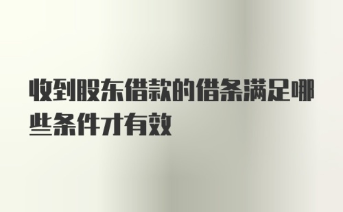 收到股东借款的借条满足哪些条件才有效