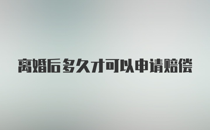 离婚后多久才可以申请赔偿