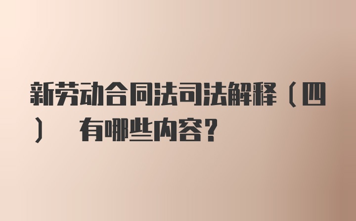 新劳动合同法司法解释(四) 有哪些内容？